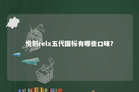 悦刻relx五代国标有哪些口味？ 